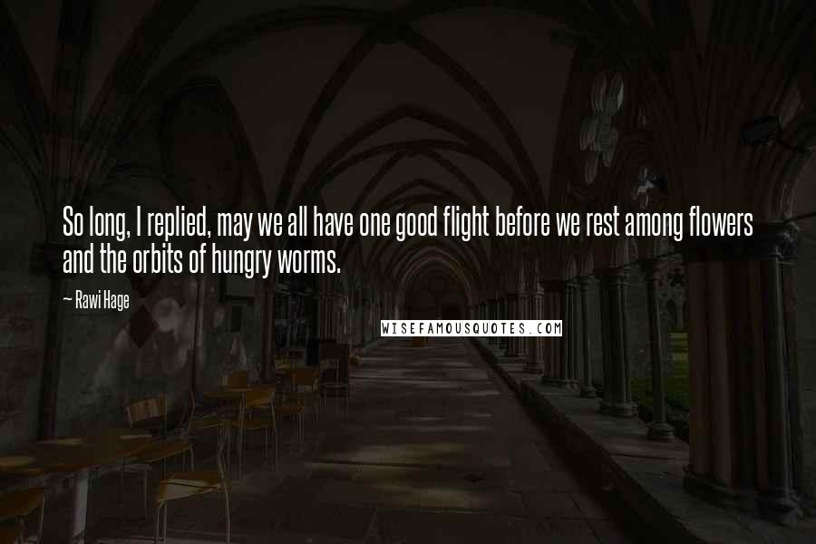 Rawi Hage quotes: So long, I replied, may we all have one good flight before we rest among flowers and the orbits of hungry worms.