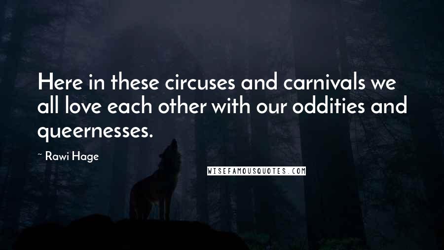Rawi Hage quotes: Here in these circuses and carnivals we all love each other with our oddities and queernesses.