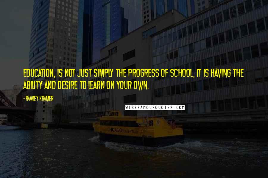 Rawley Kramer quotes: Education, is not just simply the progress of school, it is having the ability and desire to learn on your own.