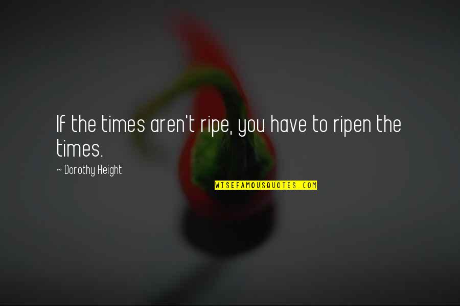 Rawnie Ramirez Quotes By Dorothy Height: If the times aren't ripe, you have to Rawnie Ramirez Quotes By Dorothy Height: If the times aren't ripe, you have to