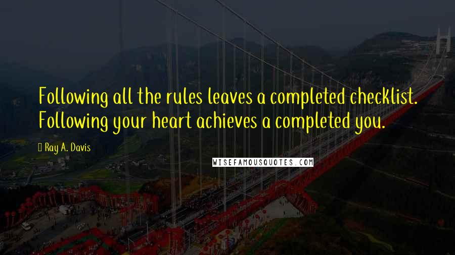 Ray A. Davis quotes: Following all the rules leaves a completed checklist. Following your heart achieves a completed you. Ray A. Davis quotes: Following all the rules leaves a completed checklist. Following your heart achieves a completed you.