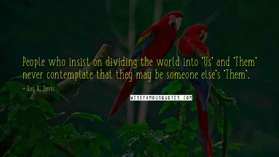 Ray A. Davis quotes: People who insist on dividing the world into 'Us' and 'Them' never contemplate that they may be someone else's 'Them'. Ray A. Davis quotes: People who insist on dividing the world into 'Us' and 'Them' never contemplate that they may be someone else's 'Them'.