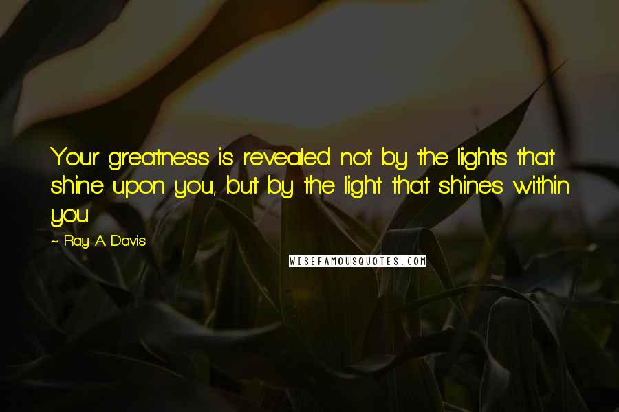 Ray A. Davis quotes: Your greatness is revealed not by the lights that shine upon you, but by the light that shines within you. Ray A. Davis quotes: Your greatness is revealed not by the lights that shine upon you, but by the light that shines within you.