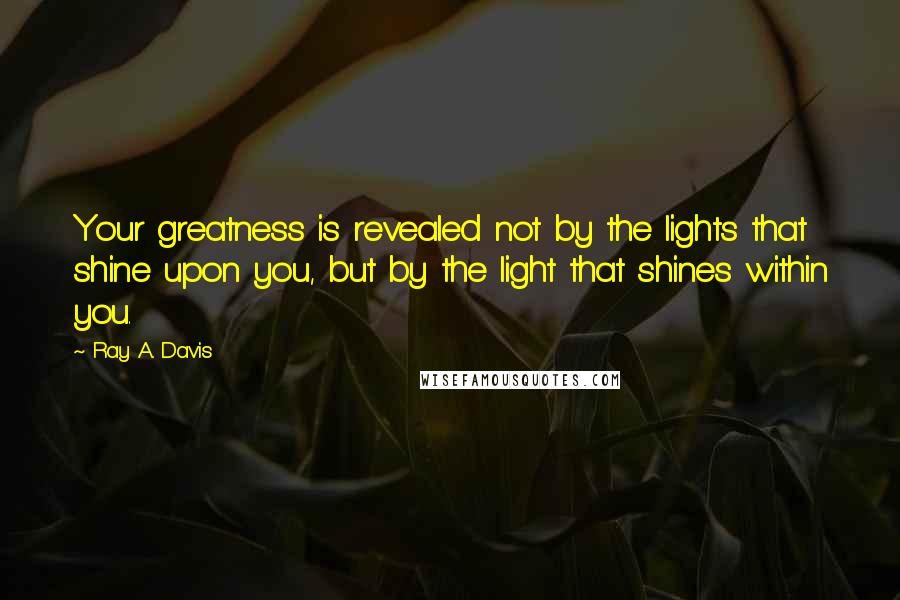 Ray A. Davis quotes: Your greatness is revealed not by the lights that shine upon you, but by the light that shines within you.