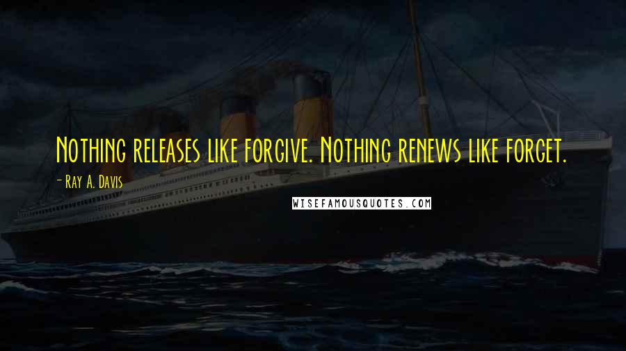 Ray A. Davis quotes: Nothing releases like forgive. Nothing renews like forget.