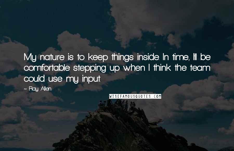 Ray Allen quotes: My nature is to keep things inside. In time, I'll be comfortable stepping up when I think the team could use my input. Ray Allen quotes: My nature is to keep things inside. In time, I'll be comfortable stepping up when I think the team could use my input.