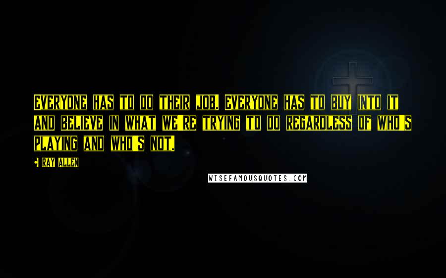 Ray Allen quotes: Everyone has to do their job. Everyone has to buy into it and believe in what we're trying to do regardless of who's playing and who's not.