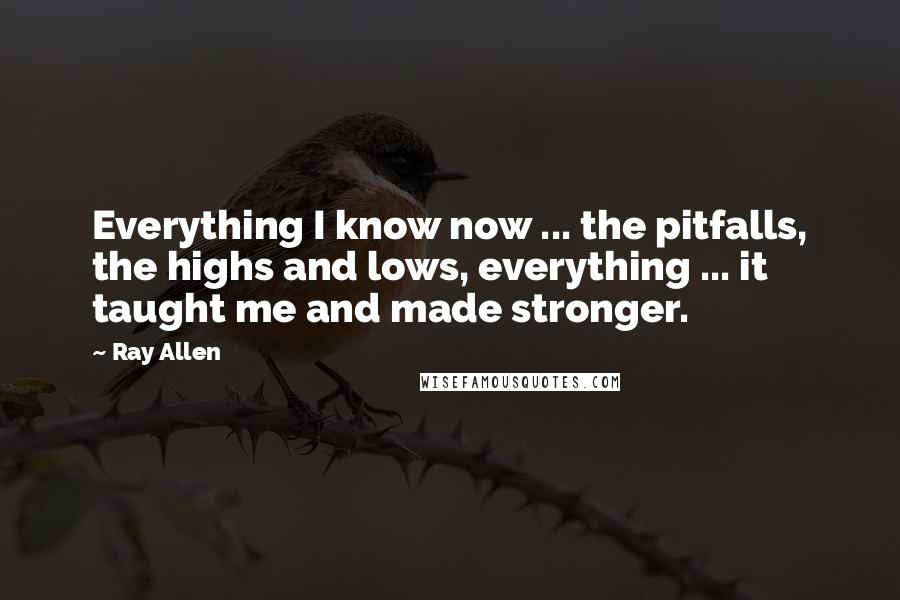 Ray Allen quotes: Everything I know now ... the pitfalls, the highs and lows, everything ... it taught me and made stronger. Ray Allen quotes: Everything I know now ... the pitfalls, the highs and lows, everything ... it taught me and made stronger.
