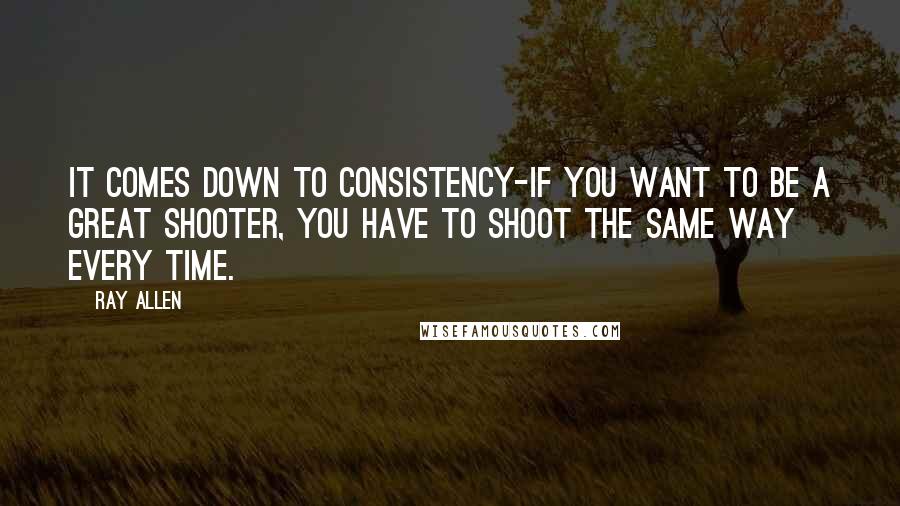 Ray Allen quotes: It comes down to consistency-if you want to be a great shooter, you have to shoot the same way every time. Ray Allen quotes: It comes down to consistency-if you want to be a great shooter, you have to shoot the same way every time.