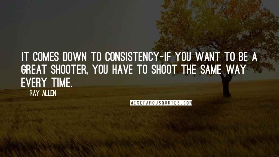 Ray Allen quotes: It comes down to consistency-if you want to be a great shooter, you have to shoot the same way every time.