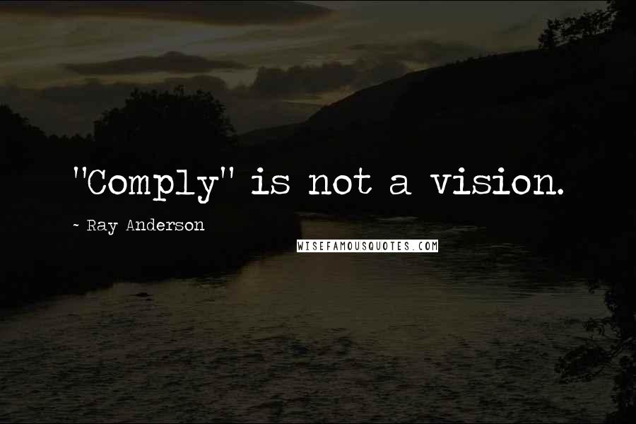 Ray Anderson quotes: "Comply" is not a vision.