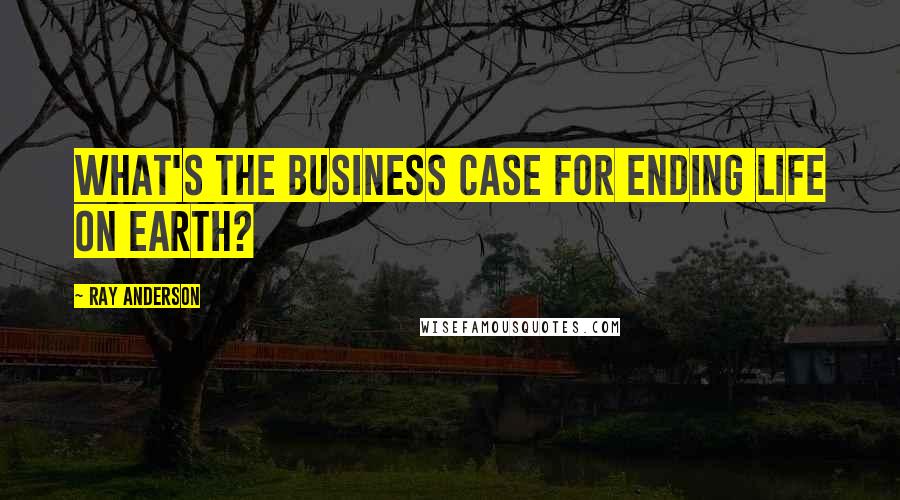 Ray Anderson quotes: What's the business case for ending life on earth?