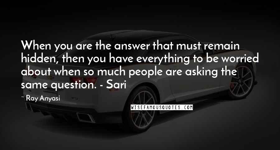 Ray Anyasi quotes: When you are the answer that must remain hidden, then you have everything to be worried about when so much people are asking the same question. - Sari