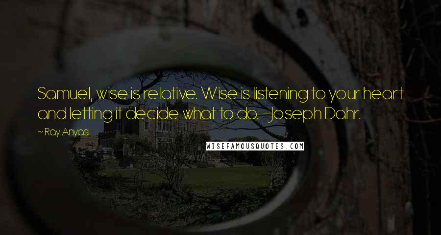 Ray Anyasi quotes: Samuel, wise is relative. Wise is listening to your heart and letting it decide what to do. -Joseph Dahr.