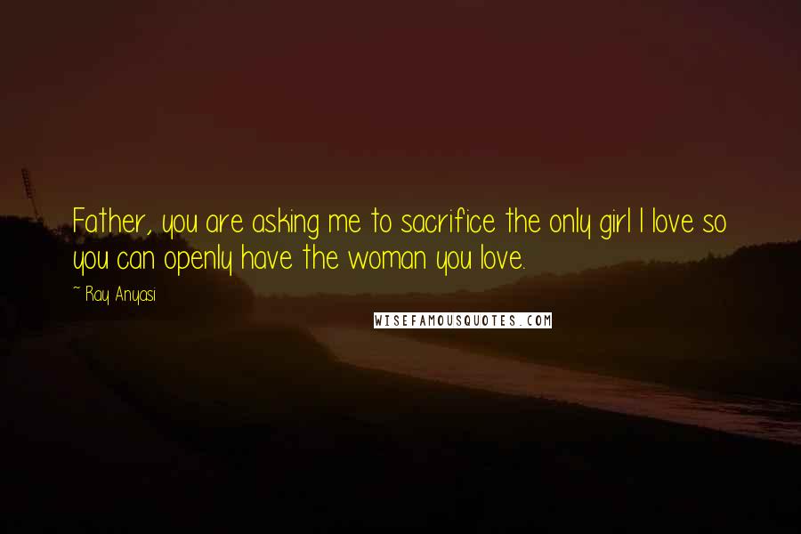 Ray Anyasi quotes: Father, you are asking me to sacrifice the only girl I love so you can openly have the woman you love.