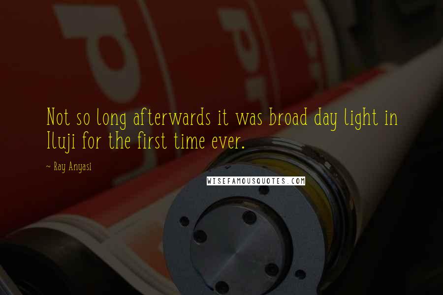 Ray Anyasi quotes: Not so long afterwards it was broad day light in Iluji for the first time ever.