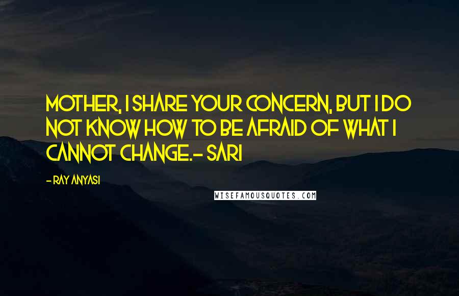 Ray Anyasi quotes: Mother, I share your concern, but I do not know how to be afraid of what I cannot change.- Sari