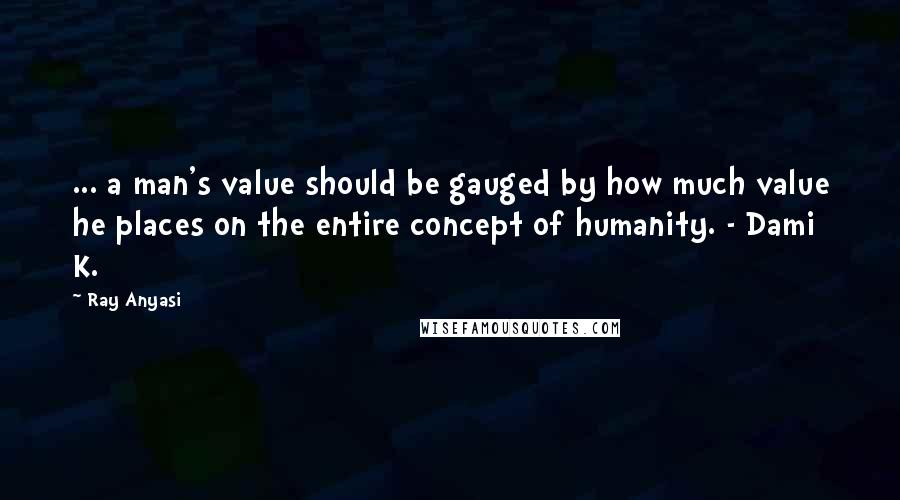 Ray Anyasi quotes: ... a man's value should be gauged by how much value he places on the entire concept of humanity. - Dami K.