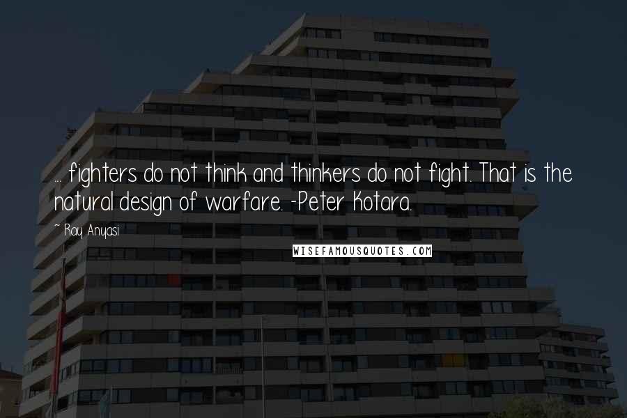 Ray Anyasi quotes: ... fighters do not think and thinkers do not fight. That is the natural design of warfare. -Peter Kotara.