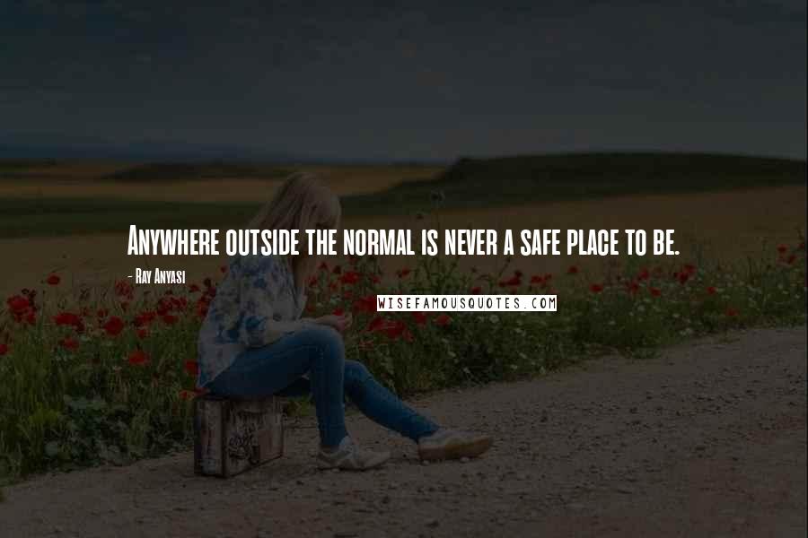 Ray Anyasi quotes: Anywhere outside the normal is never a safe place to be.