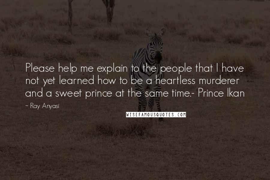 Ray Anyasi quotes: Please help me explain to the people that I have not yet learned how to be a heartless murderer and a sweet prince at the same time.- Prince Ikan