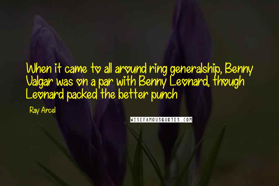 Ray Arcel quotes: When it came to all around ring generalship, Benny Valgar was on a par with Benny Leonard, though Leonard packed the better punch