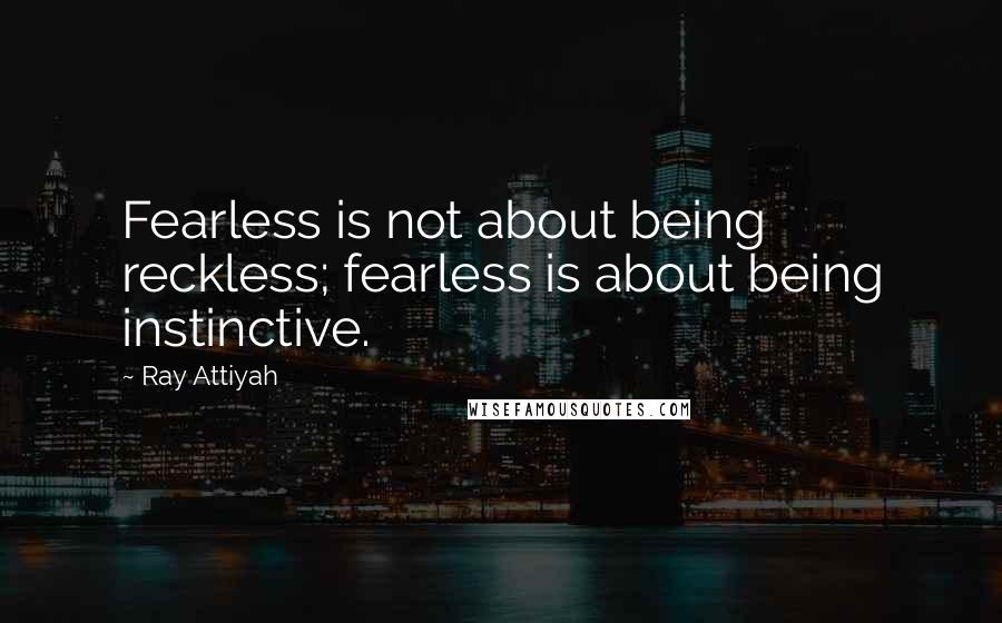 Ray Attiyah quotes: Fearless is not about being reckless; fearless is about being instinctive.