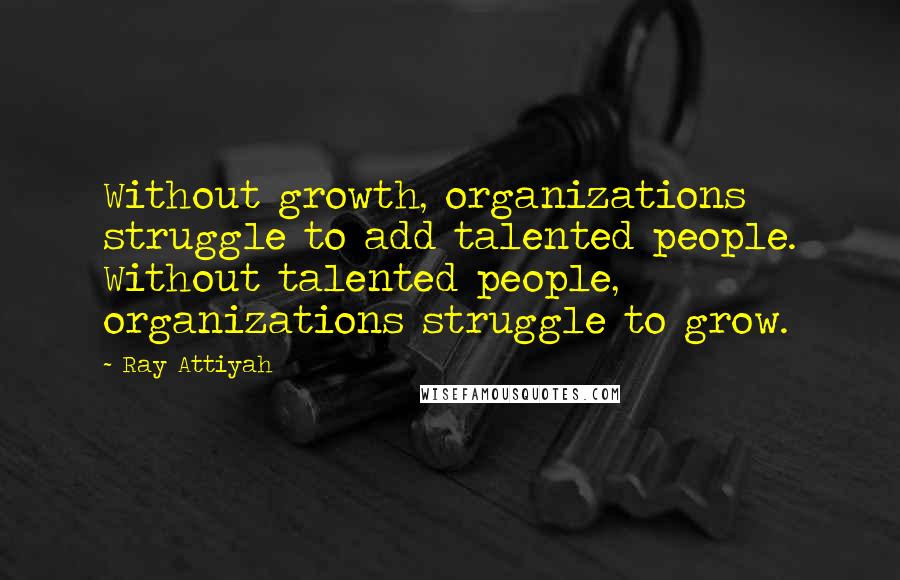 Ray Attiyah quotes: Without growth, organizations struggle to add talented people. Without talented people, organizations struggle to grow.