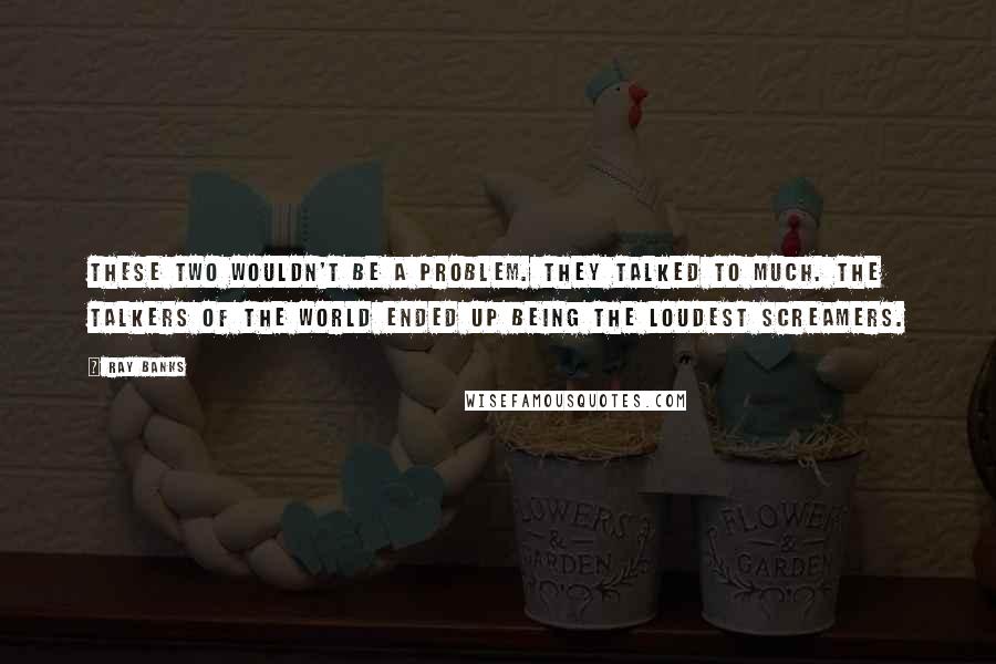 Ray Banks quotes: These two wouldn't be a problem. They talked to much. The talkers of the world ended up being the loudest screamers.