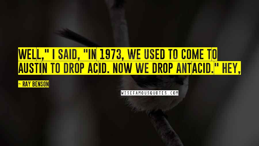 Ray Benson quotes: Well," I said, "in 1973, we used to come to Austin to drop acid. Now we drop antacid." Hey,