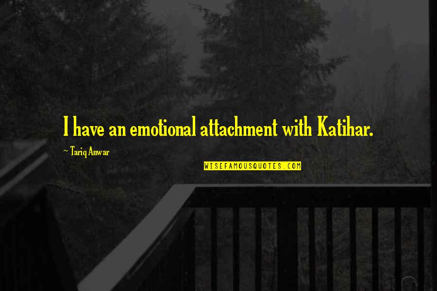 Ray Birdwhistell Quotes By Tariq Anwar: I have an emotional attachment with Katihar.