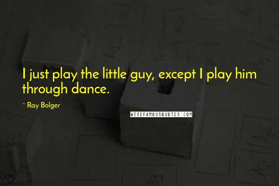 Ray Bolger quotes: I just play the little guy, except I play him through dance.