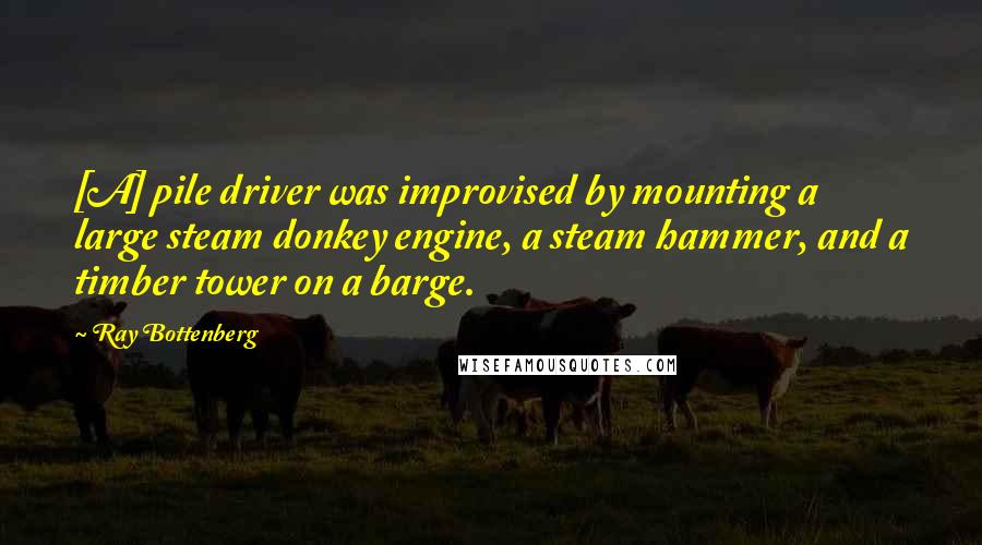 Ray Bottenberg quotes: [A] pile driver was improvised by mounting a large steam donkey engine, a steam hammer, and a timber tower on a barge.