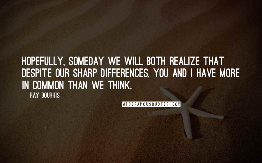 Ray Bourhis quotes: Hopefully, someday we will both realize that despite our sharp differences, you and I have more in common than we think.