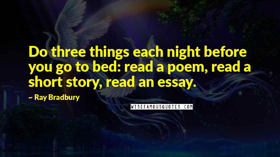 Ray Bradbury quotes: Do three things each night before you go to bed: read a poem, read a short story, read an essay.