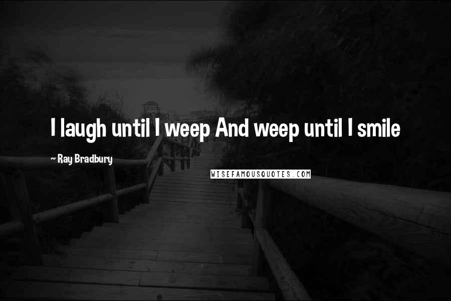 Ray Bradbury quotes: I laugh until I weep And weep until I smile