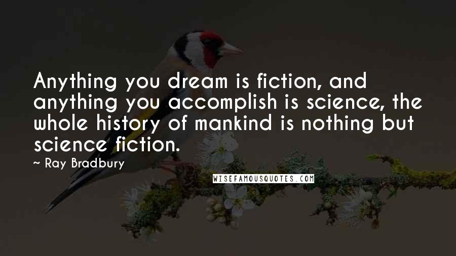 Ray Bradbury quotes: Anything you dream is fiction, and anything you accomplish is science, the whole history of mankind is nothing but science fiction.