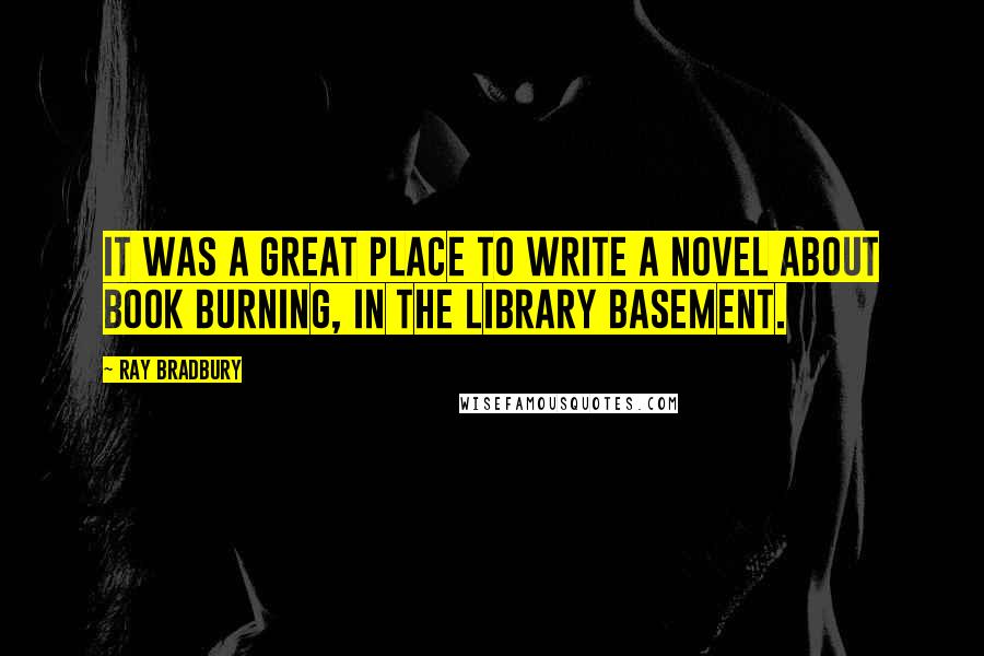 Ray Bradbury quotes: It was a great place to write a novel about book burning, in the library basement.