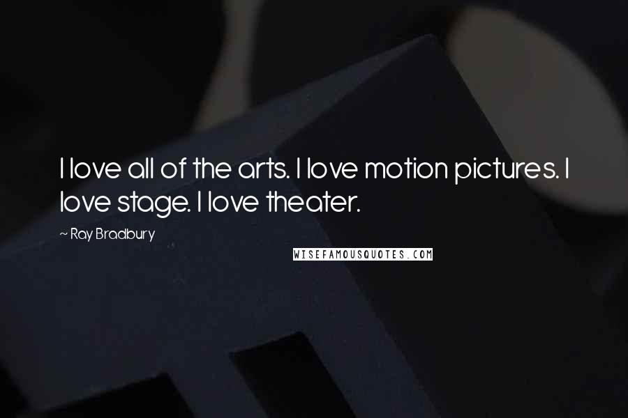 Ray Bradbury quotes: I love all of the arts. I love motion pictures. I love stage. I love theater.