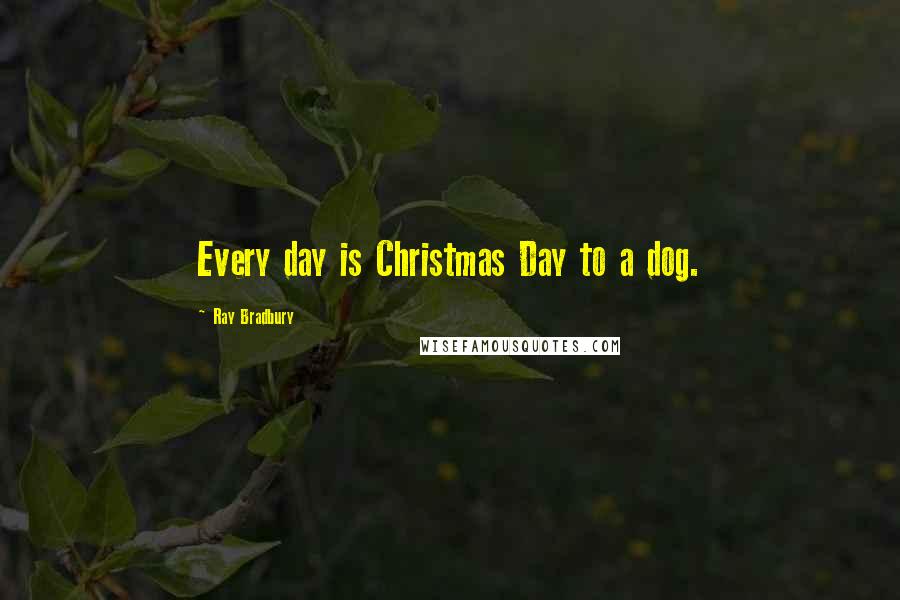 Ray Bradbury quotes: Every day is Christmas Day to a dog.