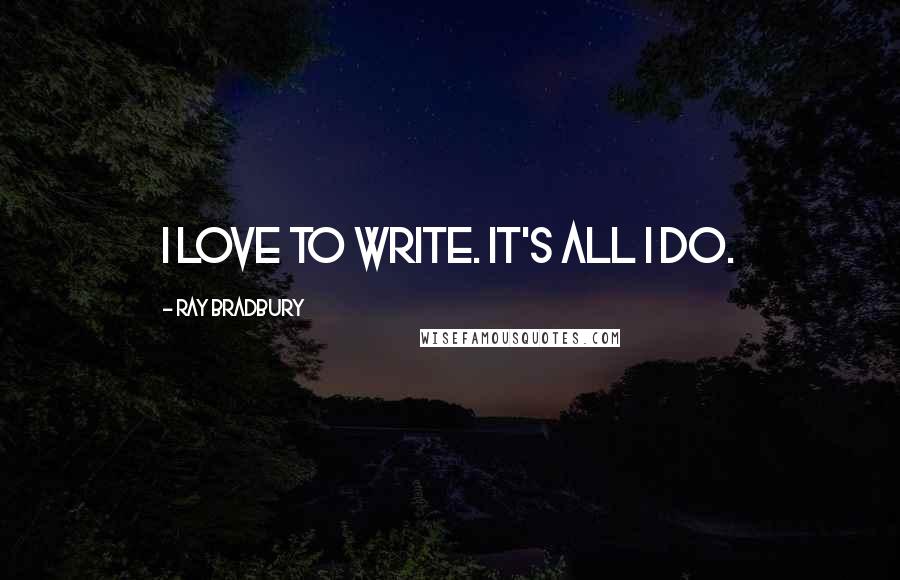 Ray Bradbury quotes: I love to write. It's all I do.