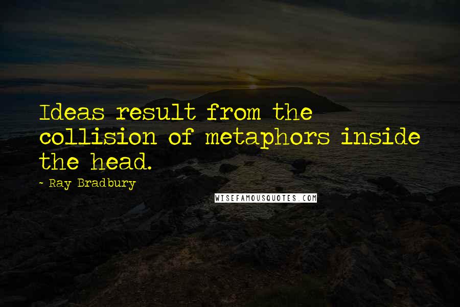 Ray Bradbury quotes: Ideas result from the collision of metaphors inside the head.