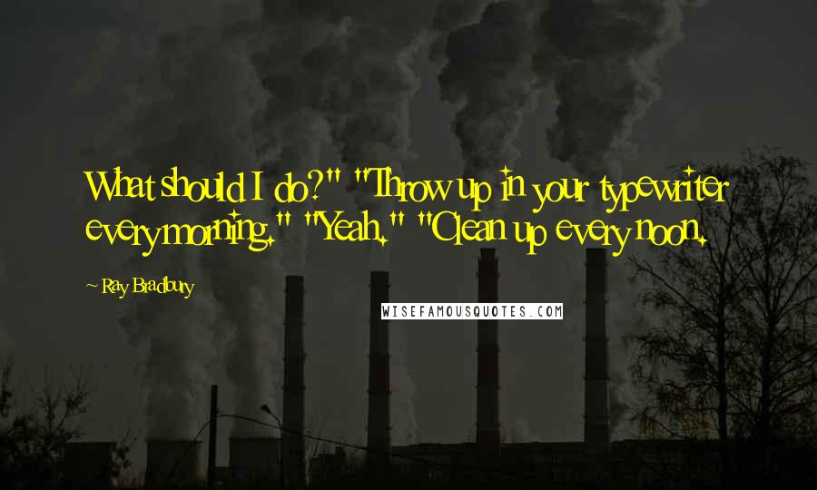 Ray Bradbury quotes: What should I do?" "Throw up in your typewriter every morning." "Yeah." "Clean up every noon.