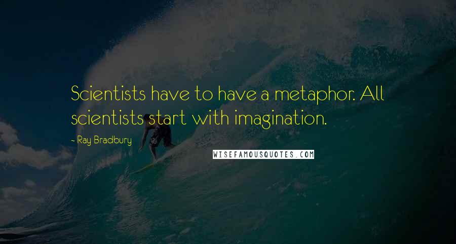 Ray Bradbury quotes: Scientists have to have a metaphor. All scientists start with imagination.