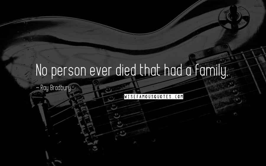 Ray Bradbury quotes: No person ever died that had a family.