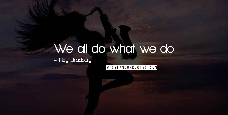 Ray Bradbury quotes: We all do what we do.