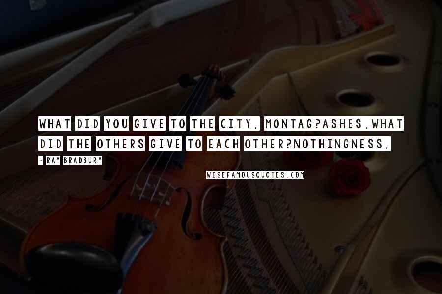 Ray Bradbury quotes: What did you give to the city, Montag?Ashes.What did the others give to each other?Nothingness.