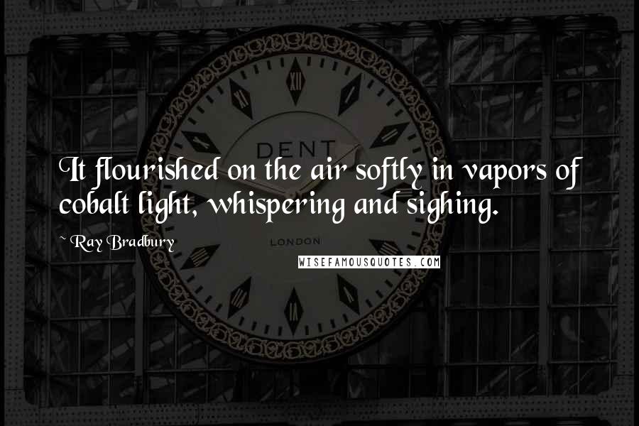 Ray Bradbury quotes: It flourished on the air softly in vapors of cobalt light, whispering and sighing.