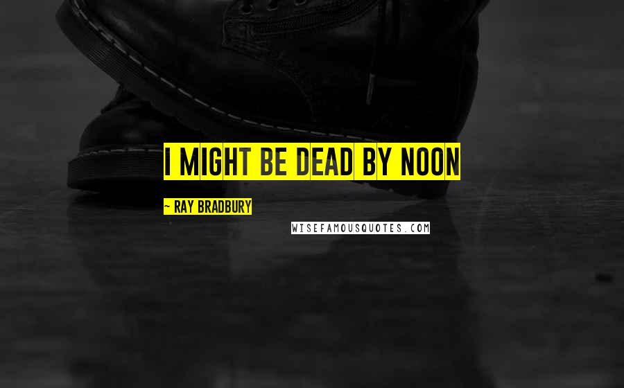 Ray Bradbury quotes: I might be dead by noon