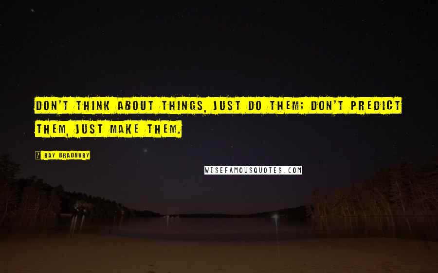 Ray Bradbury quotes: Don't think about things, just do them; don't predict them, just make them.